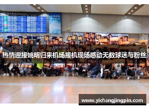 热情迎接姚明归来机场接机现场感动无数球迷与粉丝