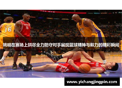 姚明在赛场上拼尽全力防守对手展现篮球精神与毅力的精彩瞬间