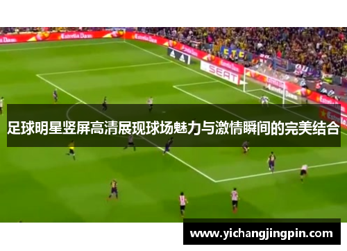 足球明星竖屏高清展现球场魅力与激情瞬间的完美结合