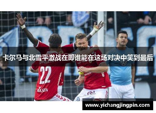 卡尔马与北雪平激战在即谁能在这场对决中笑到最后