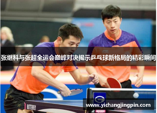 张继科与张超全运会巅峰对决揭示乒乓球新格局的精彩瞬间