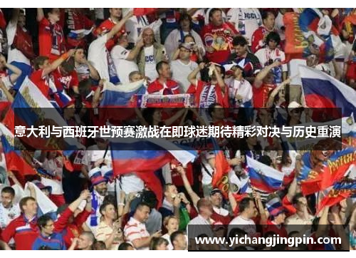 意大利与西班牙世预赛激战在即球迷期待精彩对决与历史重演