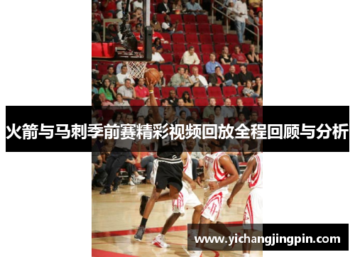火箭与马刺季前赛精彩视频回放全程回顾与分析