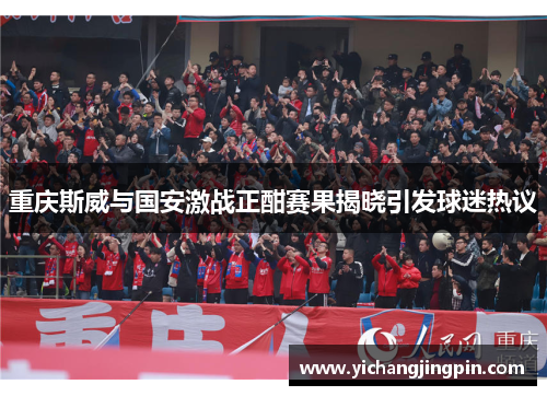 重庆斯威与国安激战正酣赛果揭晓引发球迷热议